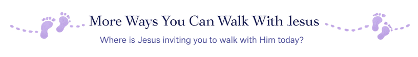 More Ways You Can Walk With Jesus — Where is Jesus inviting you to walk with Him today?